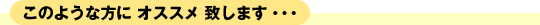 このような方にオススメ致します・・・